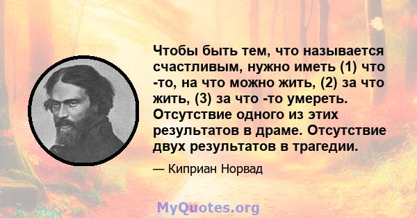 Чтобы быть тем, что называется счастливым, нужно иметь (1) что -то, на что можно жить, (2) за что жить, (3) за что -то умереть. Отсутствие одного из этих результатов в драме. Отсутствие двух результатов в трагедии.