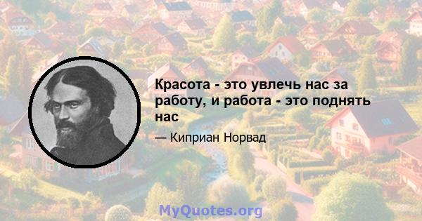 Красота - это увлечь нас за работу, и работа - это поднять нас