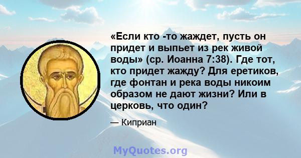 «Если кто -то жаждет, пусть он придет и выпьет из рек живой воды» (ср. Иоанна 7:38). Где тот, кто придет жажду? Для еретиков, где фонтан и река воды никоим образом не дают жизни? Или в церковь, что один?