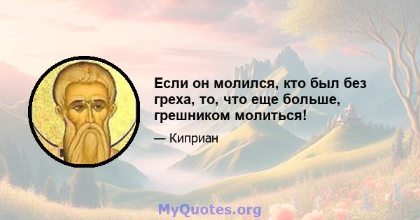 Если он молился, кто был без греха, то, что еще больше, грешником молиться!