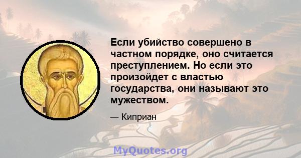 Если убийство совершено в частном порядке, оно считается преступлением. Но если это произойдет с властью государства, они называют это мужеством.