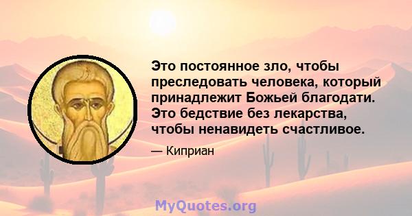 Это постоянное зло, чтобы преследовать человека, который принадлежит Божьей благодати. Это бедствие без лекарства, чтобы ненавидеть счастливое.