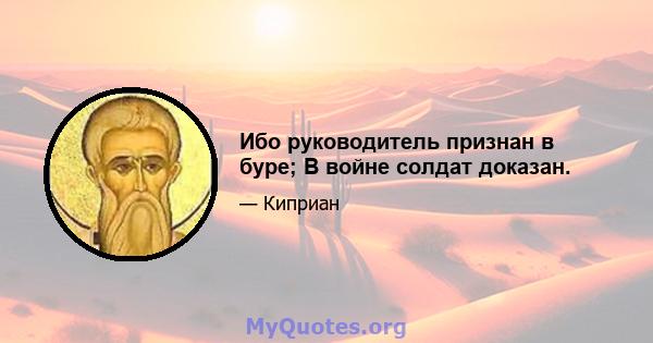 Ибо руководитель признан в буре; В войне солдат доказан.