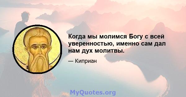 Когда мы молимся Богу с всей уверенностью, именно сам дал нам дух молитвы.