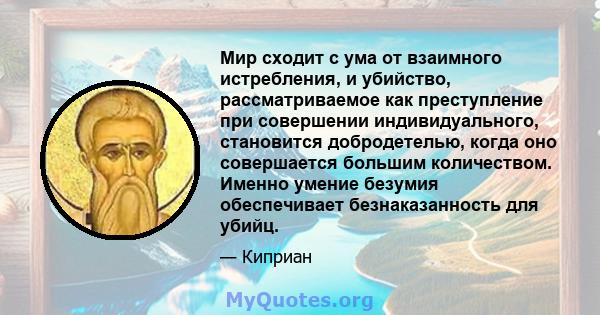 Мир сходит с ума от взаимного истребления, и убийство, рассматриваемое как преступление при совершении индивидуального, становится добродетелью, когда оно совершается большим количеством. Именно умение безумия