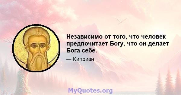 Независимо от того, что человек предпочитает Богу, что он делает Бога себе.