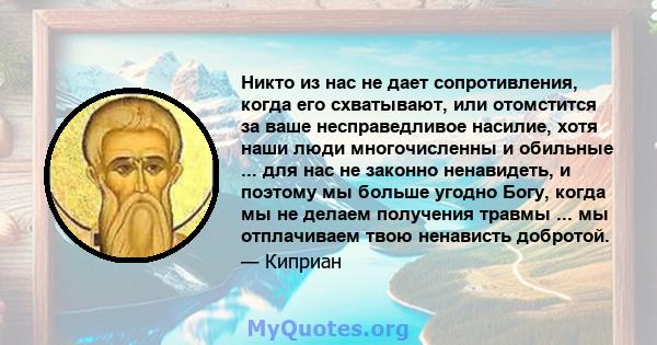 Никто из нас не дает сопротивления, когда его схватывают, или отомстится за ваше несправедливое насилие, хотя наши люди многочисленны и обильные ... для нас не законно ненавидеть, и поэтому мы больше угодно Богу, когда