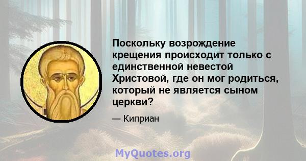 Поскольку возрождение крещения происходит только с единственной невестой Христовой, где он мог родиться, который не является сыном церкви?