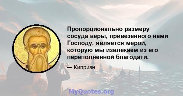 Пропорционально размеру сосуда веры, привезенного нами Господу, является мерой, которую мы извлекаем из его переполненной благодати.