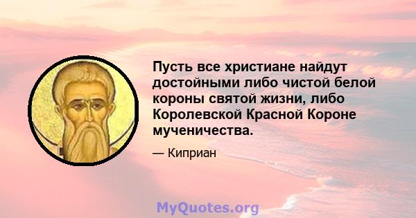 Пусть все христиане найдут достойными либо чистой белой короны святой жизни, либо Королевской Красной Короне мученичества.