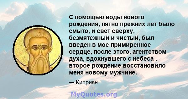 С помощью воды нового рождения, пятно прежних лет было смыто, и свет сверху, безмятежный и чистый, был введен в мое примиренное сердце, после этого, агентством духа, вдохнувшего с небеса , второе рождение восстановило