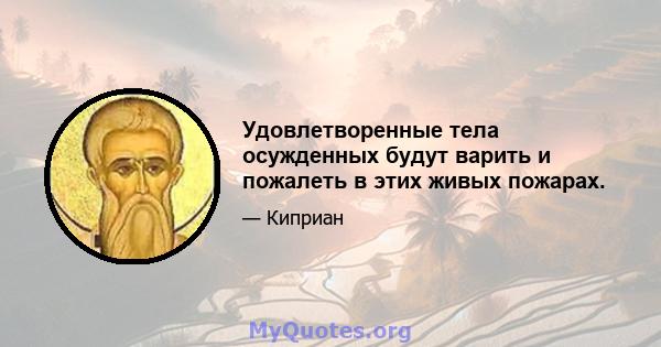 Удовлетворенные тела осужденных будут варить и пожалеть в этих живых пожарах.