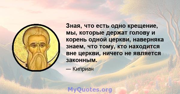 Зная, что есть одно крещение, мы, которые держат голову и корень одной церкви, наверняка знаем, что тому, кто находится вне церкви, ничего не является законным.