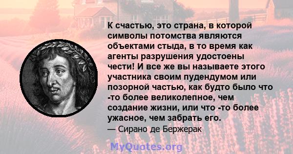 К счастью, это страна, в которой символы потомства являются объектами стыда, в то время как агенты разрушения удостоены чести! И все же вы называете этого участника своим пудендумом или позорной частью, как будто было