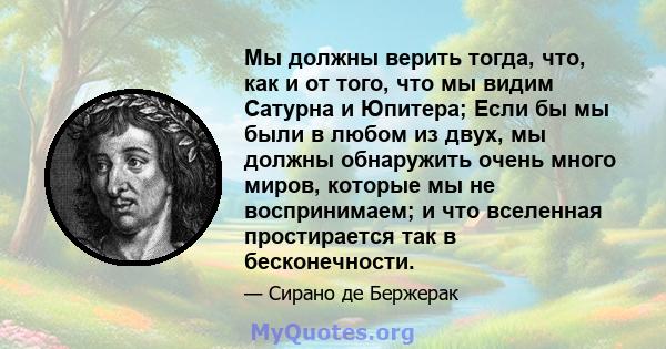 Мы должны верить тогда, что, как и от того, что мы видим Сатурна и Юпитера; Если бы мы были в любом из двух, мы должны обнаружить очень много миров, которые мы не воспринимаем; и что вселенная простирается так в