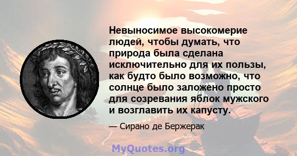 Невыносимое высокомерие людей, чтобы думать, что природа была сделана исключительно для их пользы, как будто было возможно, что солнце было заложено просто для созревания яблок мужского и возглавить их капусту.