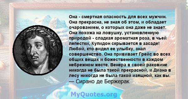 Она - смертная опасность для всех мужчин. Она прекрасна, не зная об этом, и обладает очарованием, о которых она даже не знает. Она похожа на ловушку, установленную природой - сладкая ароматная роза, в чьей лепестки,