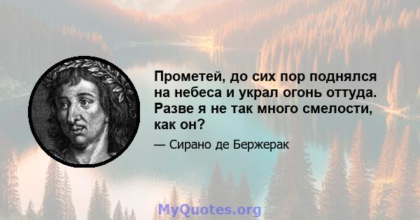 Прометей, до сих пор поднялся на небеса и украл огонь оттуда. Разве я не так много смелости, как он?