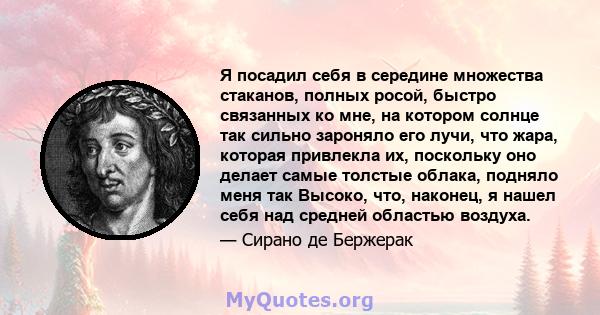 Я посадил себя в середине множества стаканов, полных росой, быстро связанных ко мне, на котором солнце так сильно зароняло его лучи, что жара, которая привлекла их, поскольку оно делает самые толстые облака, подняло