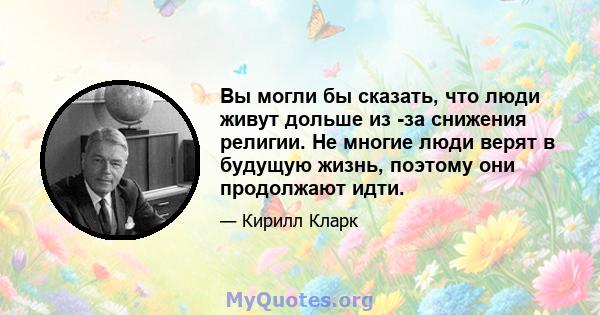 Вы могли бы сказать, что люди живут дольше из -за снижения религии. Не многие люди верят в будущую жизнь, поэтому они продолжают идти.