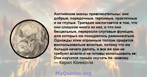 Английские массы привлекательны: они добрые, порядочные, терпимые, практичные и не глупые. Трагедия заключается в том, что они слишком много из них, и что они бесцельные, переросли слуговые функции, для которых им