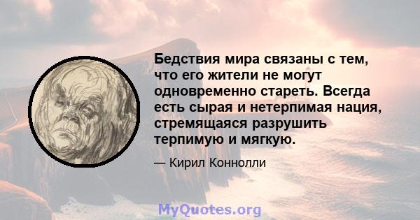 Бедствия мира связаны с тем, что его жители не могут одновременно стареть. Всегда есть сырая и нетерпимая нация, стремящаяся разрушить терпимую и мягкую.