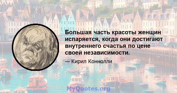 Большая часть красоты женщин испаряется, когда они достигают внутреннего счастья по цене своей независимости.