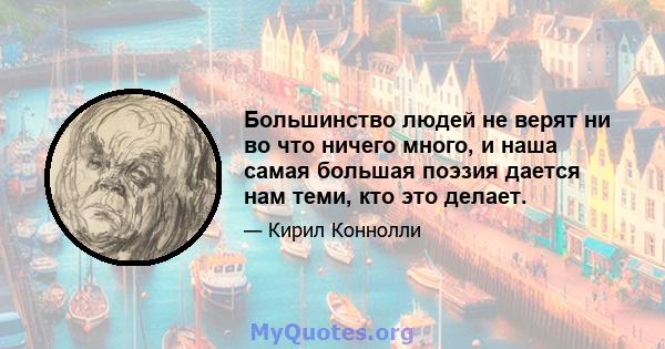 Большинство людей не верят ни во что ничего много, и наша самая большая поэзия дается нам теми, кто это делает.