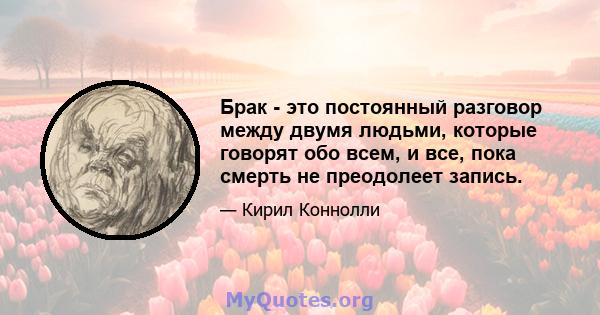 Брак - это постоянный разговор между двумя людьми, которые говорят обо всем, и все, пока смерть не преодолеет запись.