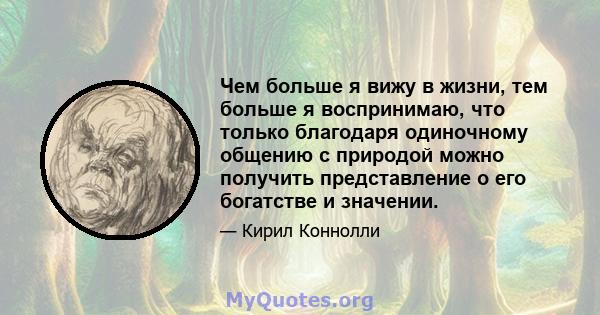 Чем больше я вижу в жизни, тем больше я воспринимаю, что только благодаря одиночному общению с природой можно получить представление о его богатстве и значении.