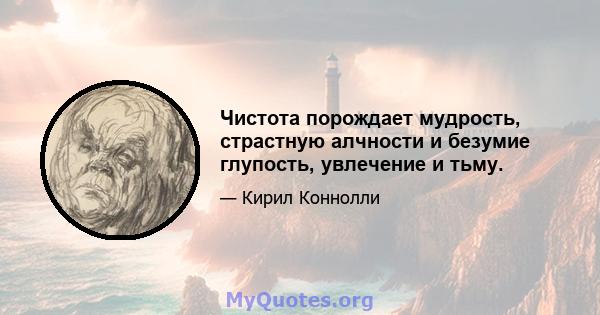 Чистота порождает мудрость, страстную алчности и безумие глупость, увлечение и тьму.