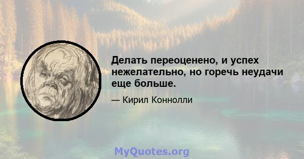 Делать переоценено, и успех нежелательно, но горечь неудачи еще больше.