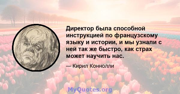 Директор была способной инструкцией по французскому языку и истории, и мы узнали с ней так же быстро, как страх может научить нас.