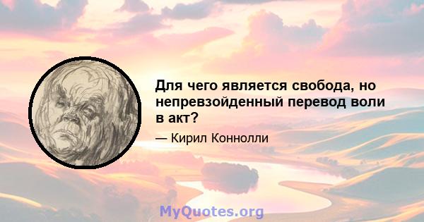 Для чего является свобода, но непревзойденный перевод воли в акт?