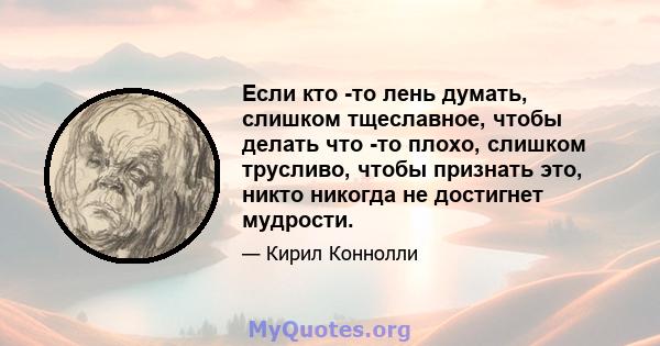 Если кто -то лень думать, слишком тщеславное, чтобы делать что -то плохо, слишком трусливо, чтобы признать это, никто никогда не достигнет мудрости.