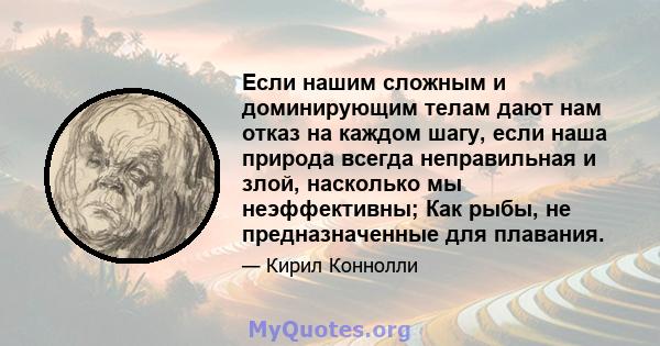 Если нашим сложным и доминирующим телам дают нам отказ на каждом шагу, если наша природа всегда неправильная и злой, насколько мы неэффективны; Как рыбы, не предназначенные для плавания.