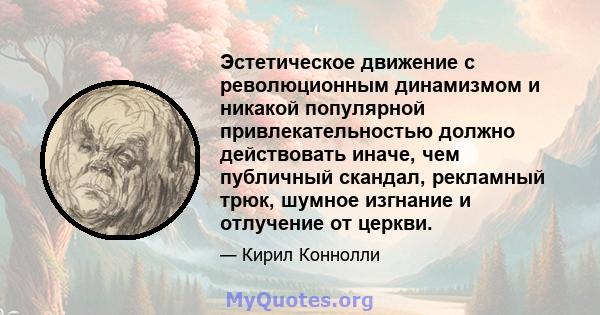 Эстетическое движение с революционным динамизмом и никакой популярной привлекательностью должно действовать иначе, чем публичный скандал, рекламный трюк, шумное изгнание и отлучение от церкви.