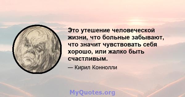 Это утешение человеческой жизни, что больные забывают, что значит чувствовать себя хорошо, или жалко быть счастливым.