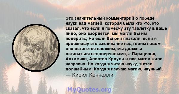 Это значительный комментарий о победе науки над магией, которая была кто -то, кто сказал, что если я помесчу эту таблетку в ваше пиво, оно взорвется, мы могли бы им поверить; Но если бы они плакали, если я произношу это 