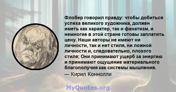 Флобер говорил правду: чтобы добиться успеха великого художника, должен иметь как характер, так и фанатизм, и немногие в этой стране готовы заплатить цену. Наши авторы не имеют ни личности, так и нет стиля, ни ложной