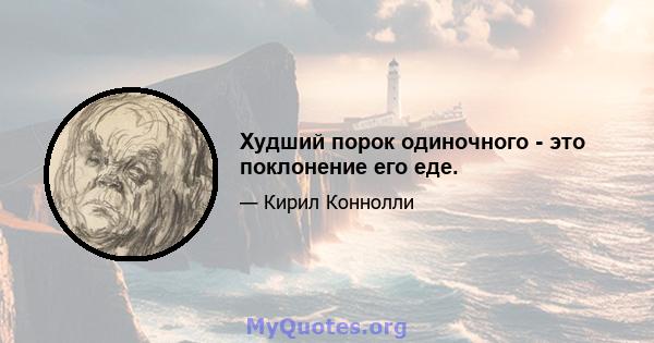 Худший порок одиночного - это поклонение его еде.