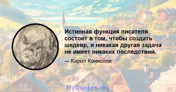 Истинная функция писателя состоит в том, чтобы создать шедевр, и никакая другая задача не имеет никаких последствий.