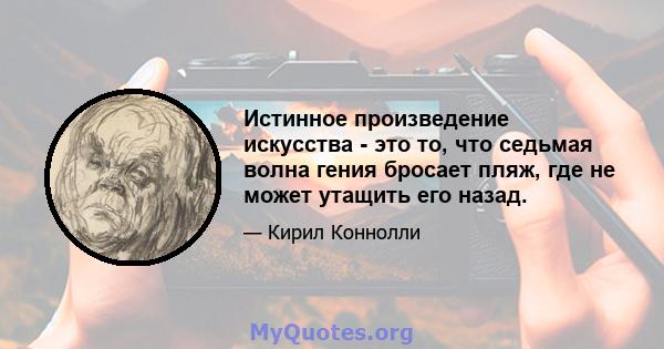 Истинное произведение искусства - это то, что седьмая волна гения бросает пляж, где не может утащить его назад.