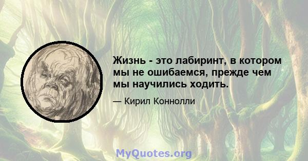 Жизнь - это лабиринт, в котором мы не ошибаемся, прежде чем мы научились ходить.