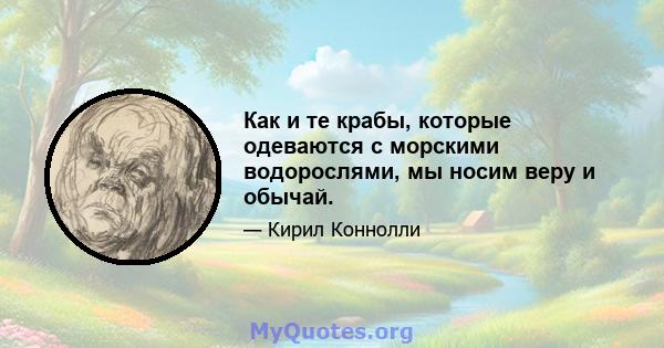 Как и те крабы, которые одеваются с морскими водорослями, мы носим веру и обычай.