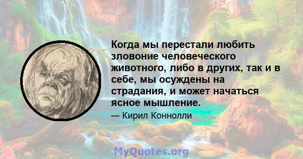 Когда мы перестали любить зловоние человеческого животного, либо в других, так и в себе, мы осуждены на страдания, и может начаться ясное мышление.