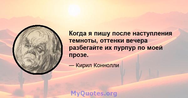 Когда я пишу после наступления темноты, оттенки вечера разбегайте их пурпур по моей прозе.