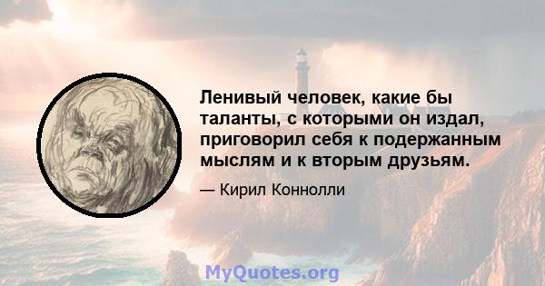 Ленивый человек, какие бы таланты, с которыми он издал, приговорил себя к подержанным мыслям и к вторым друзьям.