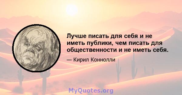 Лучше писать для себя и не иметь публики, чем писать для общественности и не иметь себя.