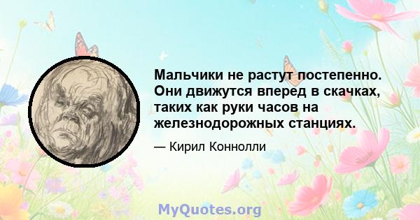 Мальчики не растут постепенно. Они движутся вперед в скачках, таких как руки часов на железнодорожных станциях.